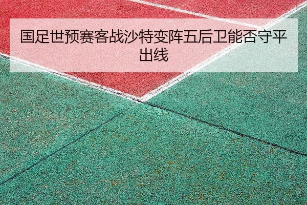 国足世预赛客战沙特变阵五后卫能否守平出线
