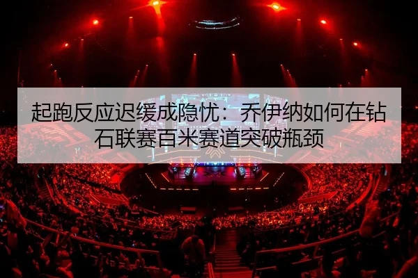起跑反应迟缓成隐忧：乔伊纳如何在钻石联赛百米赛道突破瓶颈