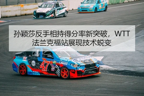 孙颖莎反手相持得分率新突破，WTT法兰克福站展现技术蜕变